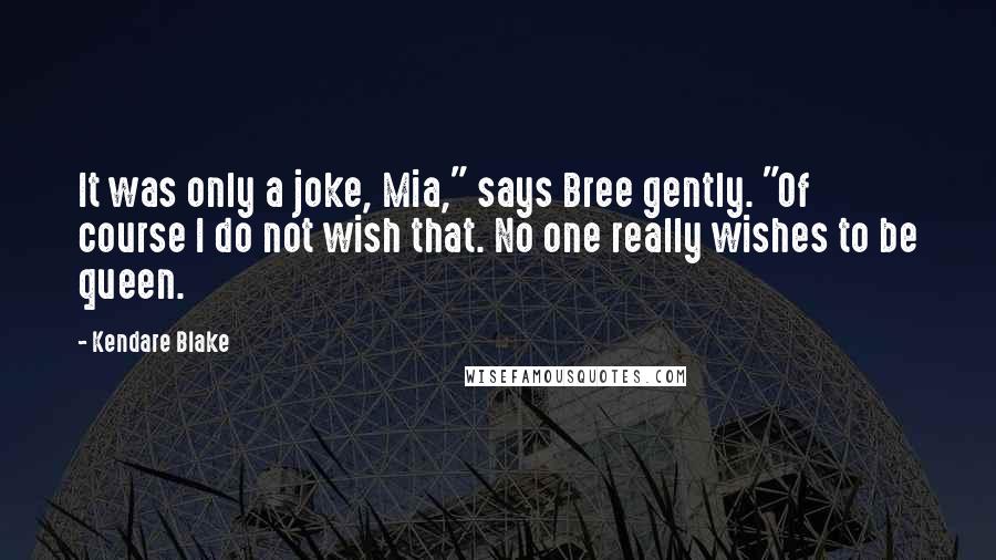 Kendare Blake quotes: It was only a joke, Mia," says Bree gently. "Of course I do not wish that. No one really wishes to be queen.