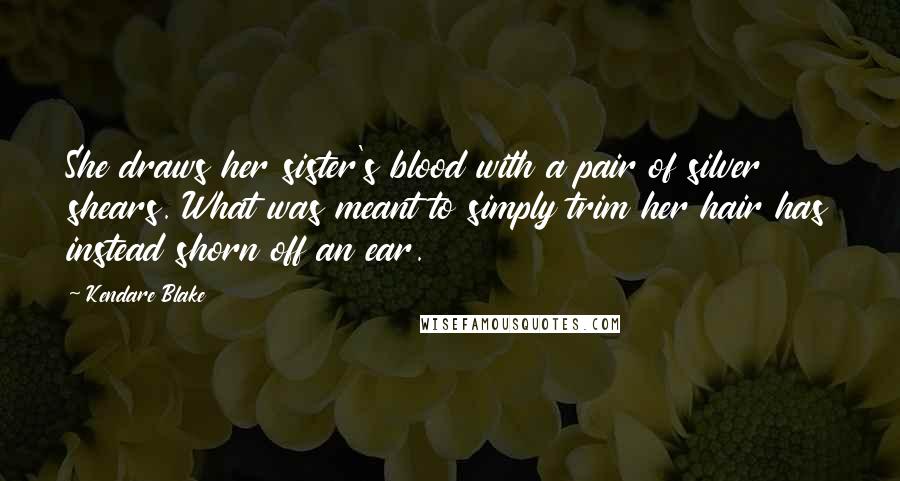 Kendare Blake quotes: She draws her sister's blood with a pair of silver shears. What was meant to simply trim her hair has instead shorn off an ear.