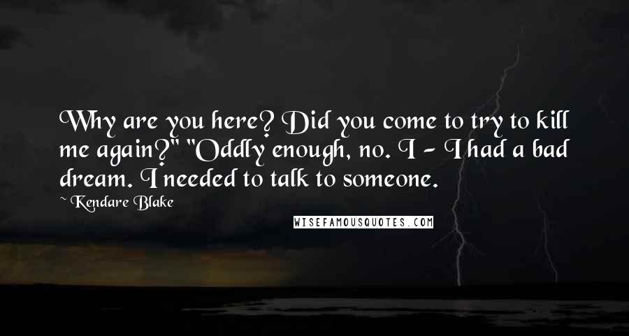 Kendare Blake quotes: Why are you here? Did you come to try to kill me again?" "Oddly enough, no. I - I had a bad dream. I needed to talk to someone.