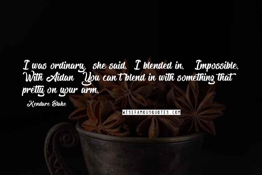 Kendare Blake quotes: I was ordinary," she said. "I blended in." "Impossible. With Aidan? You can't blend in with something that pretty on your arm.