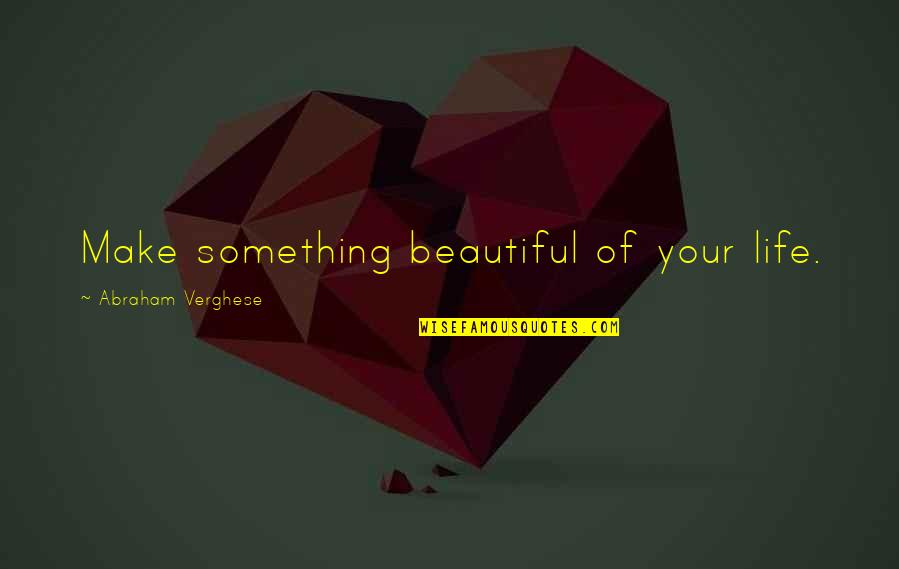 Kendinden D N Quotes By Abraham Verghese: Make something beautiful of your life. Kendinden D N Quotes By Abraham Verghese: Make something beautiful of your life.