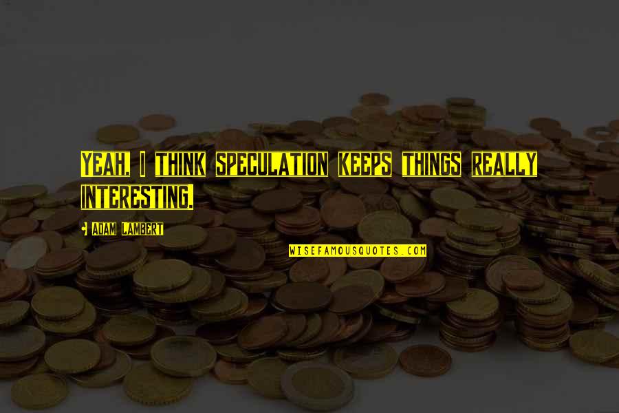 Kendisi Bi Quotes By Adam Lambert: Yeah, I think speculation keeps things really interesting. Kendisi Bi Quotes By Adam Lambert: Yeah, I think speculation keeps things really interesting.