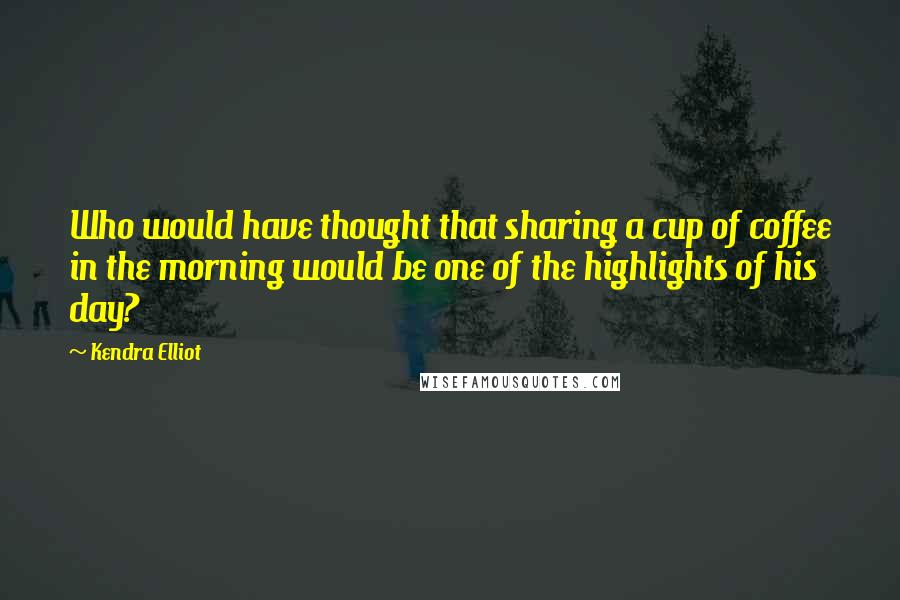 Kendra Elliot quotes: Who would have thought that sharing a cup of coffee in the morning would be one of the highlights of his day?