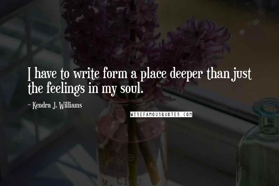 Kendra J. Williams quotes: I have to write form a place deeper than just the feelings in my soul.