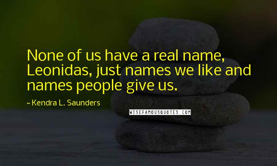 Kendra L. Saunders quotes: None of us have a real name, Leonidas, just names we like and names people give us.
