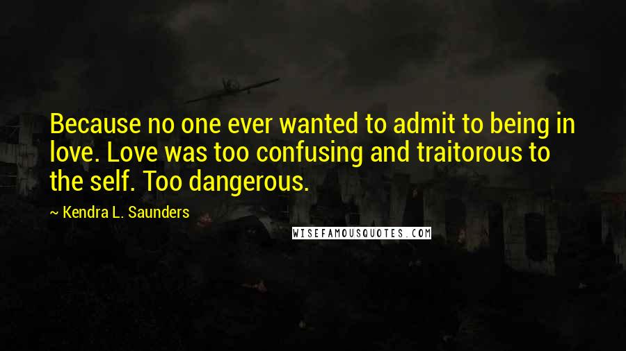 Kendra L. Saunders quotes: Because no one ever wanted to admit to being in love. Love was too confusing and traitorous to the self. Too dangerous.