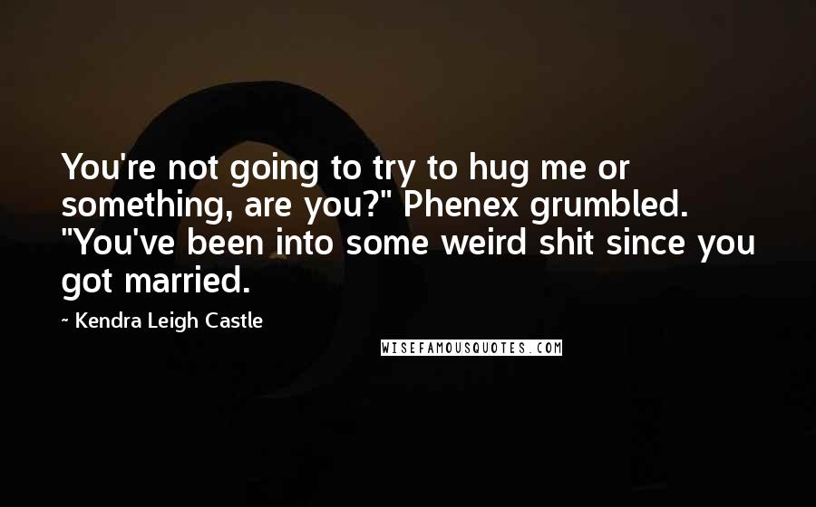 Kendra Leigh Castle quotes: You're not going to try to hug me or something, are you?" Phenex grumbled. "You've been into some weird shit since you got married.