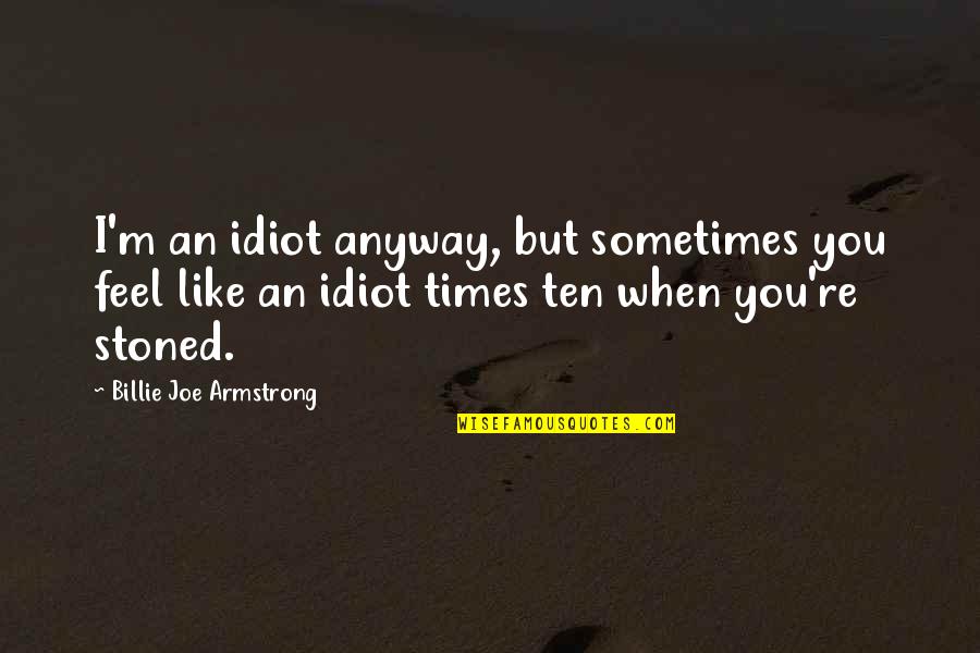 Kendra Locke Quotes By Billie Joe Armstrong: I'm an idiot anyway, but sometimes you feel Kendra Locke Quotes By Billie Joe Armstrong: I'm an idiot anyway, but sometimes you feel