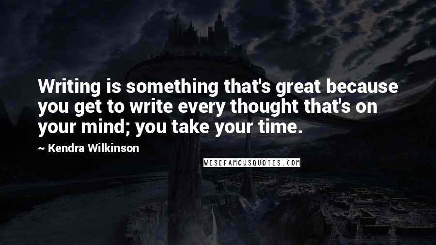 Kendra Wilkinson quotes: Writing is something that's great because you get to write every thought that's on your mind; you take your time. Kendra Wilkinson quotes: Writing is something that's great because you get to write every thought that's on your mind; you take your time.