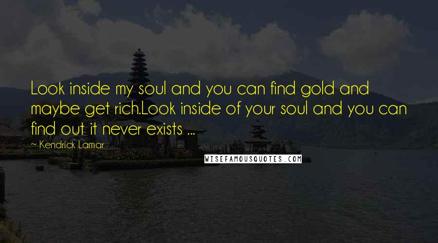 Kendrick Lamar quotes: Look inside my soul and you can find gold and maybe get rich.Look inside of your soul and you can find out it never exists ...