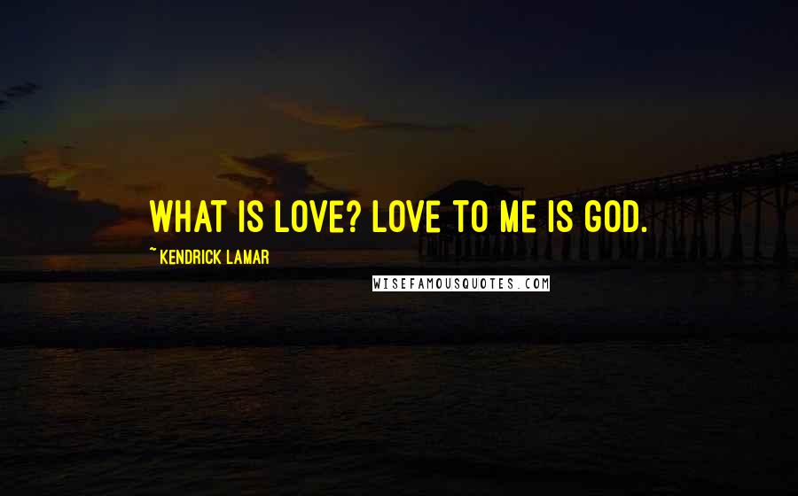 Kendrick Lamar quotes: What is love? Love to me is god.