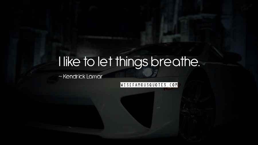 Kendrick Lamar quotes: I like to let things breathe.