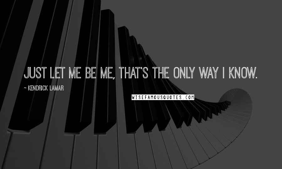 Kendrick Lamar quotes: Just let me be me, That's the only way I know.