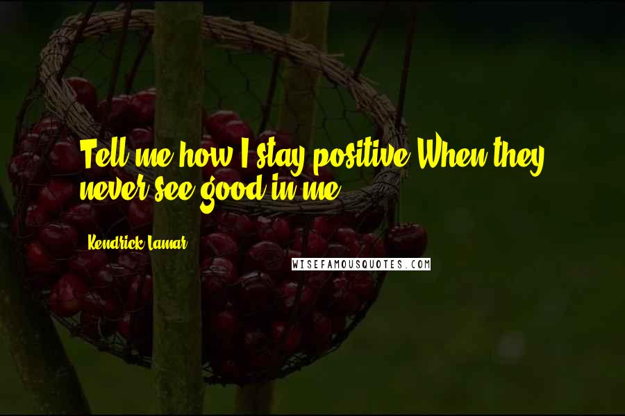 Kendrick Lamar quotes: Tell me how I stay positive When they never see good in me