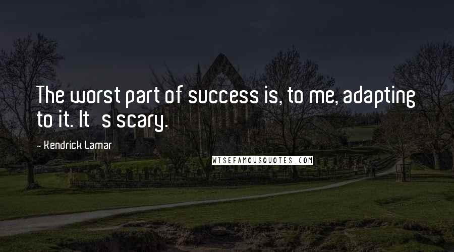 Kendrick Lamar quotes: The worst part of success is, to me, adapting to it. It's scary.