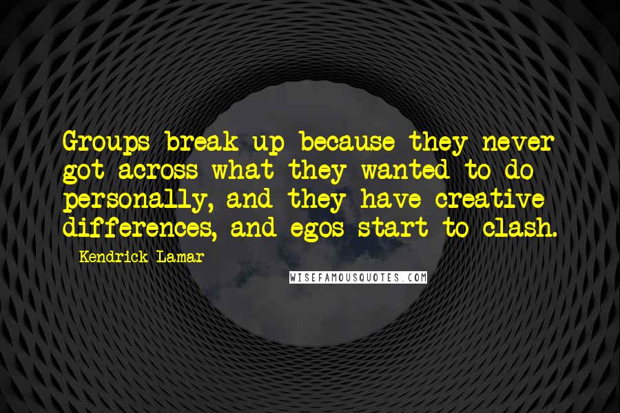 Kendrick Lamar quotes: Groups break up because they never got across what they wanted to do personally, and they have creative differences, and egos start to clash. Kendrick Lamar quotes: Groups break up because they never got across what they wanted to do personally, and they have creative differences, and egos start to clash.