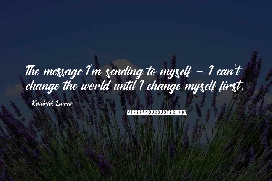 Kendrick Lamar quotes: The message I'm sending to myself - I can't change the world until I change myself first.