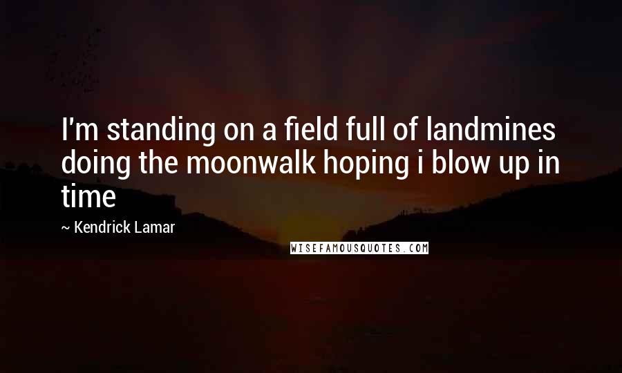 Kendrick Lamar quotes: I'm standing on a field full of landmines doing the moonwalk hoping i blow up in time