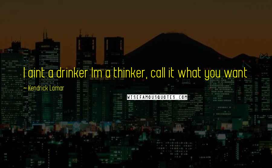 Kendrick Lamar quotes: I aint a drinker Im a thinker, call it what you want