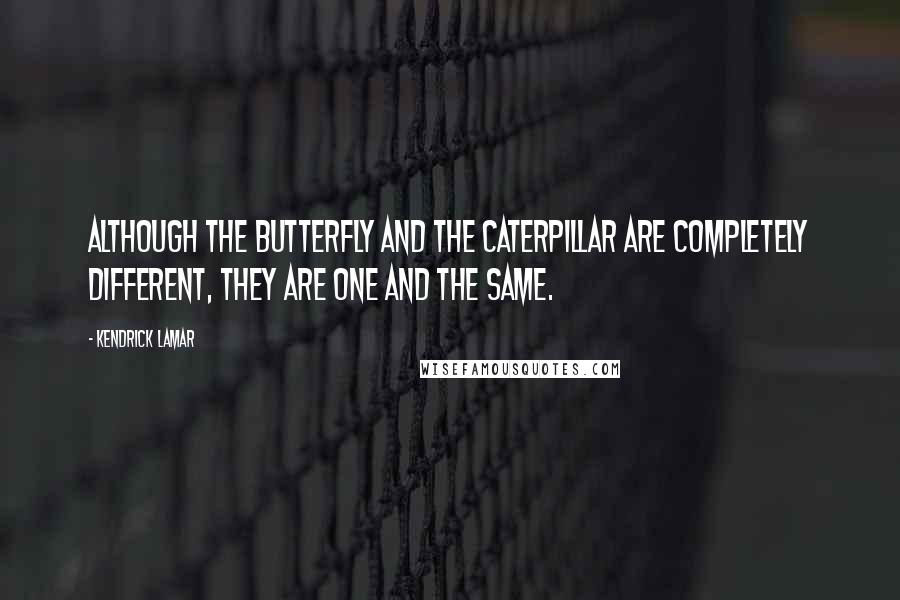 Kendrick Lamar quotes: Although the butterfly and the caterpillar are completely different, they are one and the same.