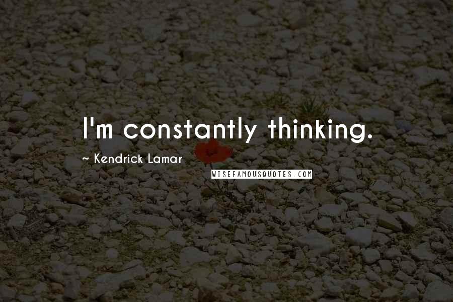 Kendrick Lamar quotes: I'm constantly thinking.