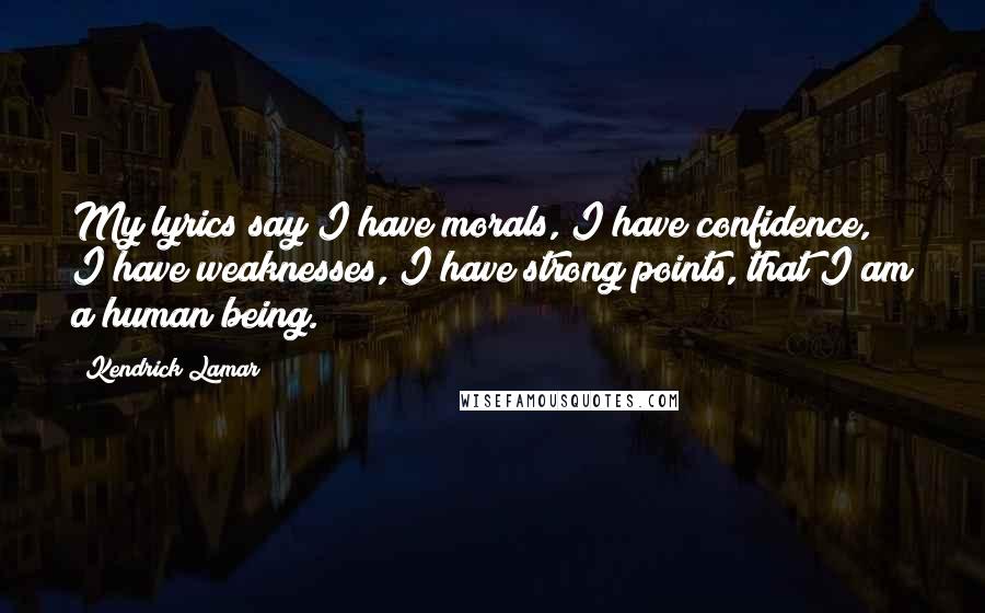 Kendrick Lamar quotes: My lyrics say I have morals, I have confidence, I have weaknesses, I have strong points, that I am a human being. Kendrick Lamar quotes: My lyrics say I have morals, I have confidence, I have weaknesses, I have strong points, that I am a human being.