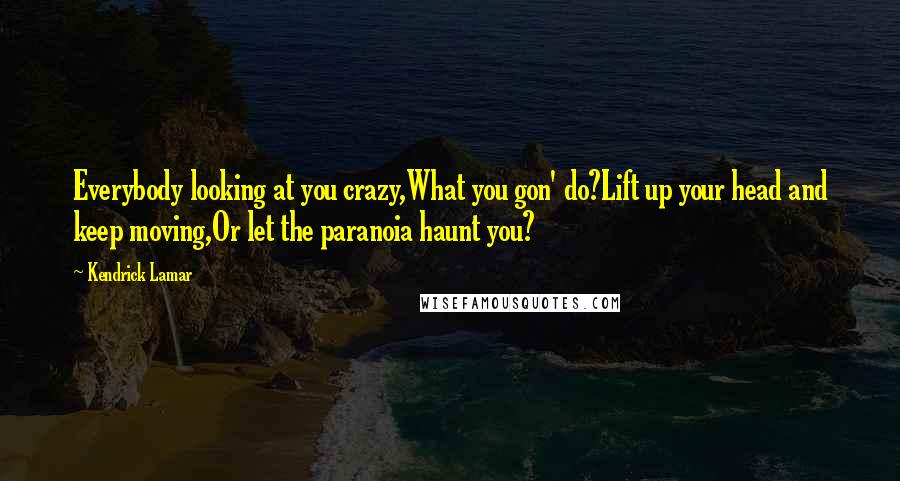 Kendrick Lamar quotes: Everybody looking at you crazy,What you gon' do?Lift up your head and keep moving,Or let the paranoia haunt you? Kendrick Lamar quotes: Everybody looking at you crazy,What you gon' do?Lift up your head and keep moving,Or let the paranoia haunt you?