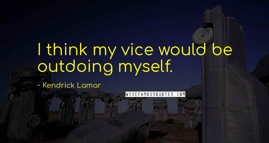 Kendrick Lamar quotes: I think my vice would be outdoing myself.