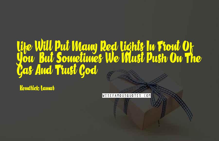 Kendrick Lamar quotes: Life Will Put Many Red Lights In Front Of You, But Sometimes We Must Push On The Gas And Trust God