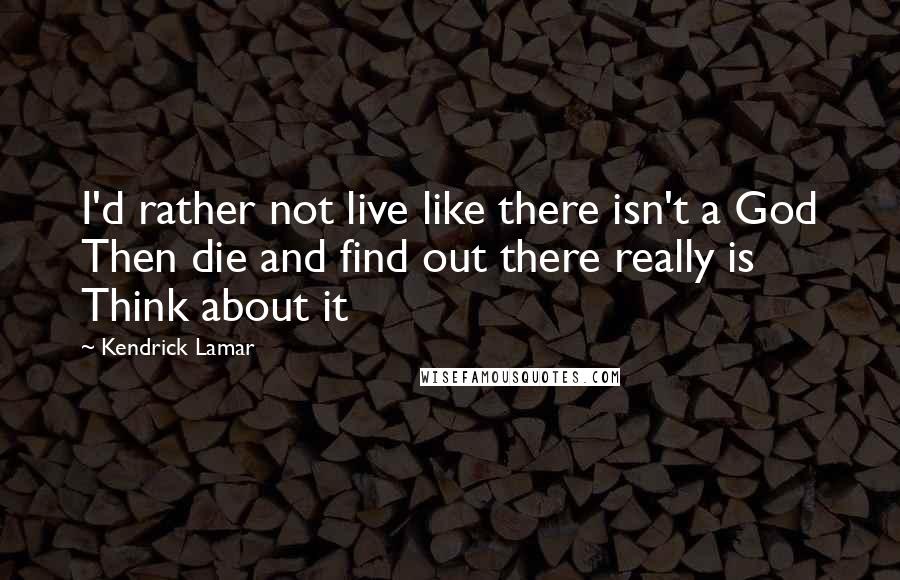 Kendrick Lamar quotes: I'd rather not live like there isn't a God Then die and find out there really is Think about it