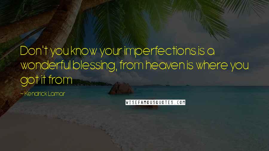 Kendrick Lamar quotes: Don't you know your imperfections is a wonderful blessing, from heaven is where you got it from