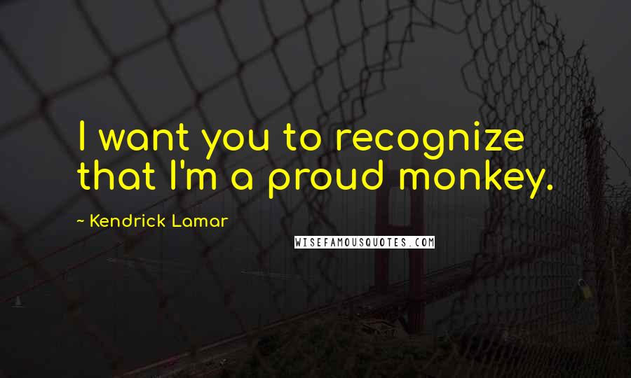 Kendrick Lamar quotes: I want you to recognize that I'm a proud monkey.