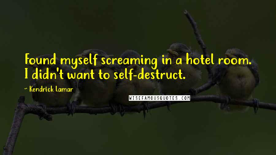 Kendrick Lamar quotes: Found myself screaming in a hotel room. I didn't want to self-destruct.