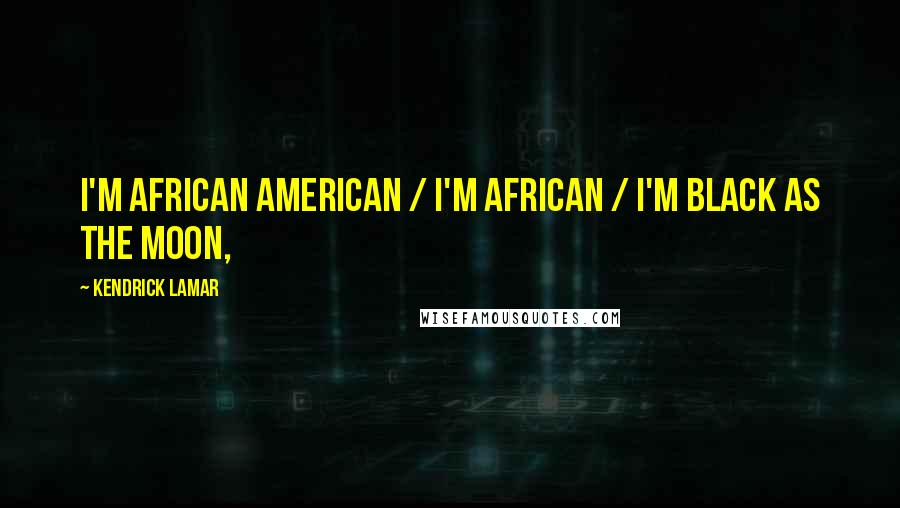 Kendrick Lamar quotes: I'm African American / I'm African / I'm black as the moon,