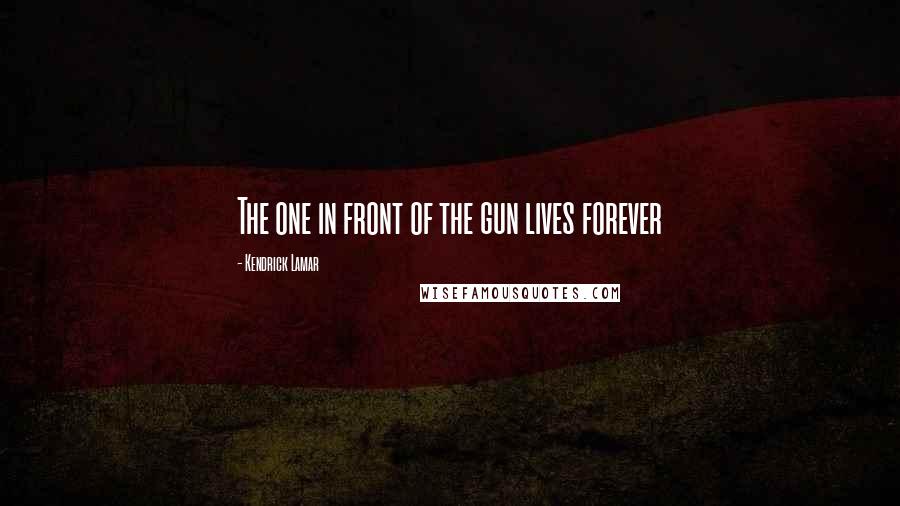 Kendrick Lamar quotes: The one in front of the gun lives forever