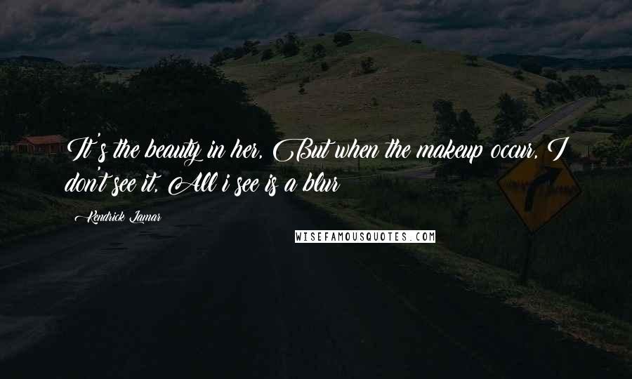 Kendrick Lamar quotes: It's the beauty in her, But when the makeup occur, I don't see it, All i see is a blur