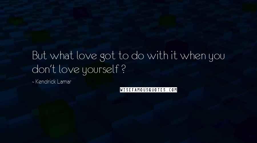 Kendrick Lamar quotes: But what love got to do with it when you don't love yourself ?