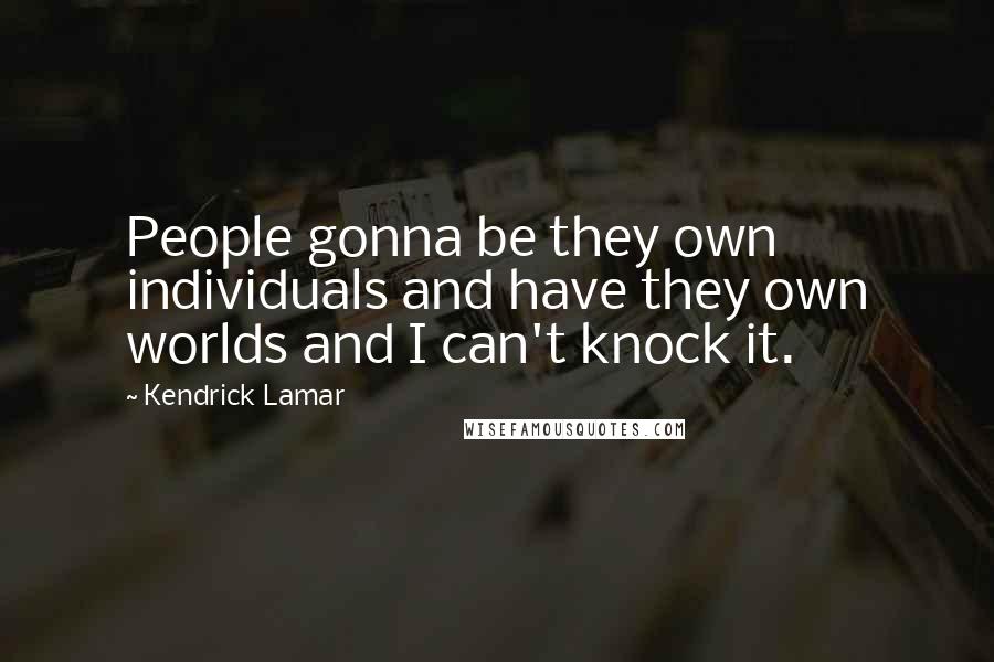 Kendrick Lamar quotes: People gonna be they own individuals and have they own worlds and I can't knock it.