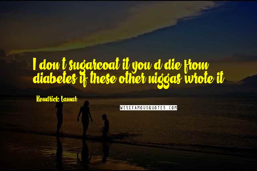 Kendrick Lamar quotes: I don't sugarcoat it you'd die from diabetes if these other niggas wrote it