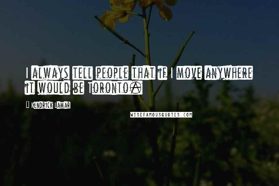 Kendrick Lamar quotes: I always tell people that if I move anywhere it would be Toronto.