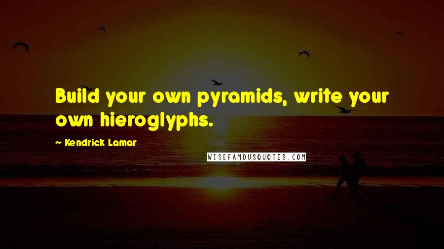 Kendrick Lamar quotes: Build your own pyramids, write your own hieroglyphs.