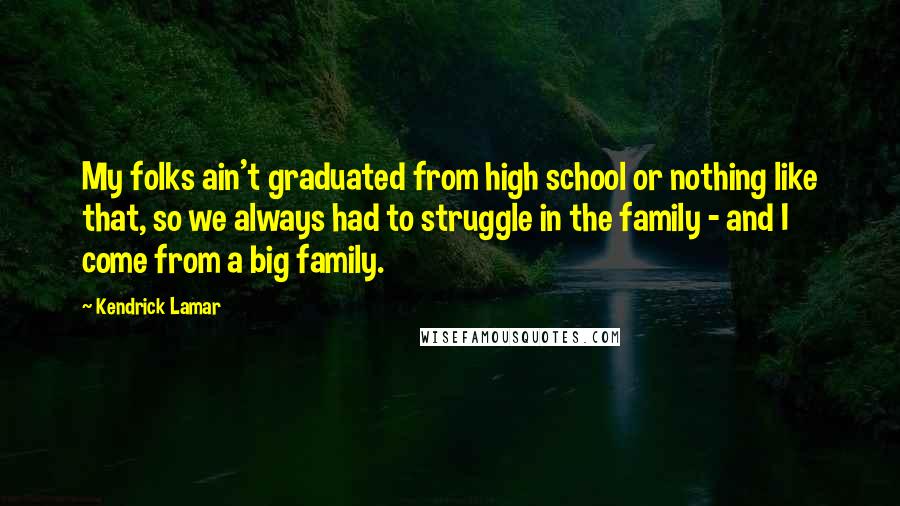 Kendrick Lamar quotes: My folks ain't graduated from high school or nothing like that, so we always had to struggle in the family - and I come from a big family.