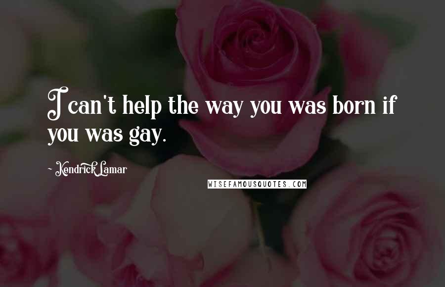 Kendrick Lamar quotes: I can't help the way you was born if you was gay.