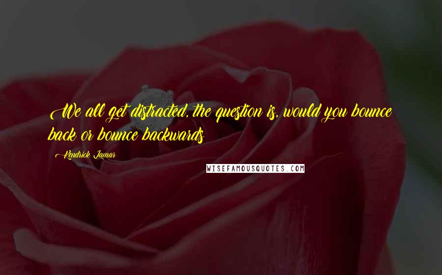 Kendrick Lamar quotes: We all get distracted, the question is, would you bounce back or bounce backwards?