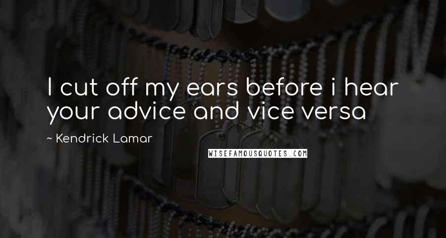 Kendrick Lamar quotes: I cut off my ears before i hear your advice and vice versa