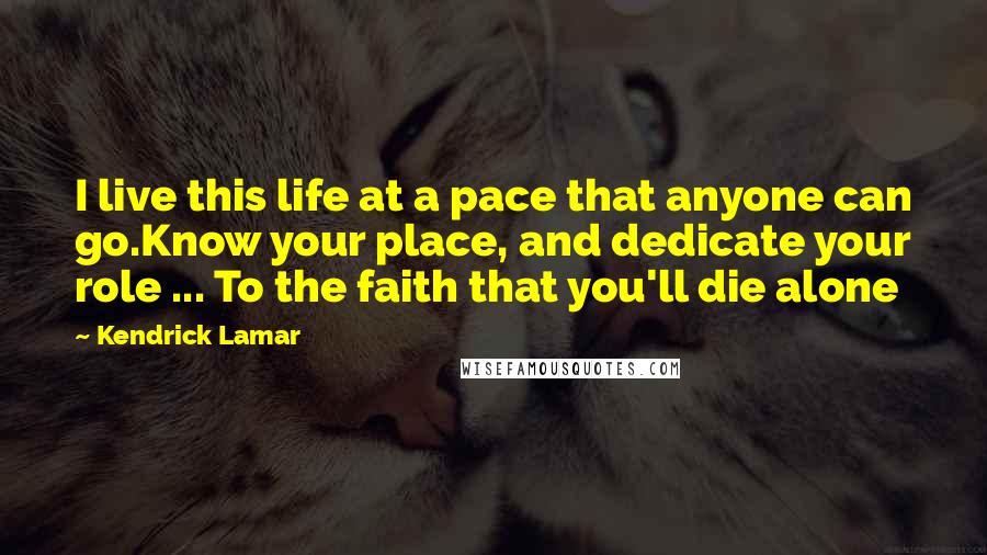 Kendrick Lamar quotes: I live this life at a pace that anyone can go.Know your place, and dedicate your role ... To the faith that you'll die alone