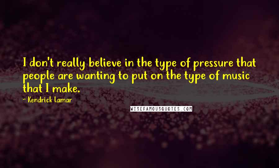 Kendrick Lamar quotes: I don't really believe in the type of pressure that people are wanting to put on the type of music that I make. Kendrick Lamar quotes: I don't really believe in the type of pressure that people are wanting to put on the type of music that I make.