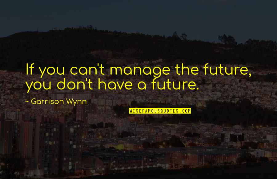 Kendrick Lodge Holistic Retreat Quotes By Garrison Wynn: If you can't manage the future, you don't Kendrick Lodge Holistic Retreat Quotes By Garrison Wynn: If you can't manage the future, you don't