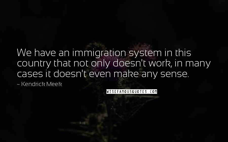 Kendrick Meek quotes: We have an immigration system in this country that not only doesn't work, in many cases it doesn't even make any sense. Kendrick Meek quotes: We have an immigration system in this country that not only doesn't work, in many cases it doesn't even make any sense.