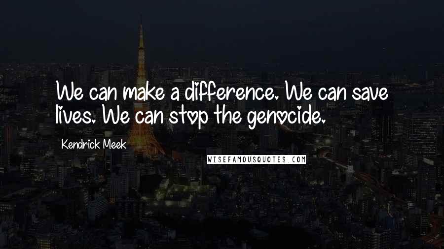 Kendrick Meek quotes: We can make a difference. We can save lives. We can stop the genocide.